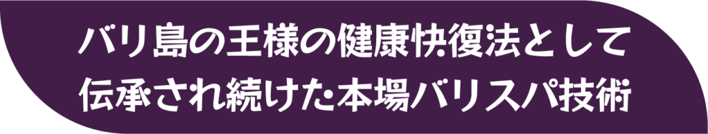 バリ島の王様の健康健康快復法として伝承され続けた本場バリスパ技術